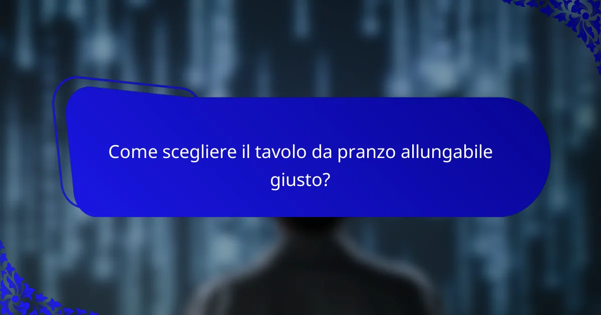 Come scegliere il tavolo da pranzo allungabile giusto?