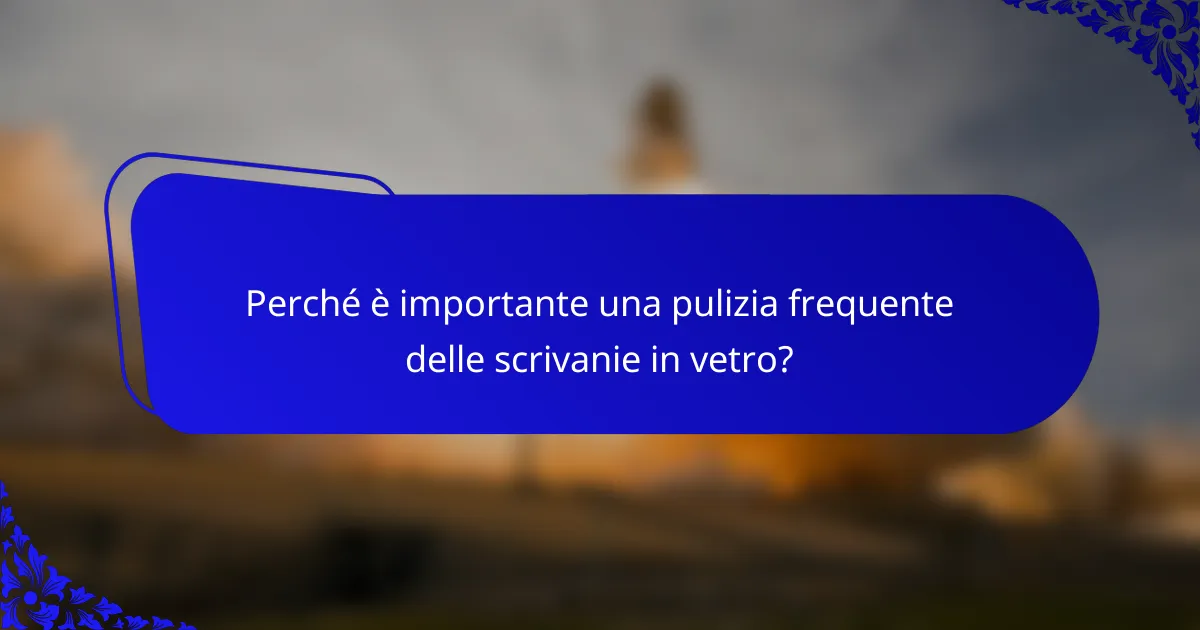 Perché è importante una pulizia frequente delle scrivanie in vetro?