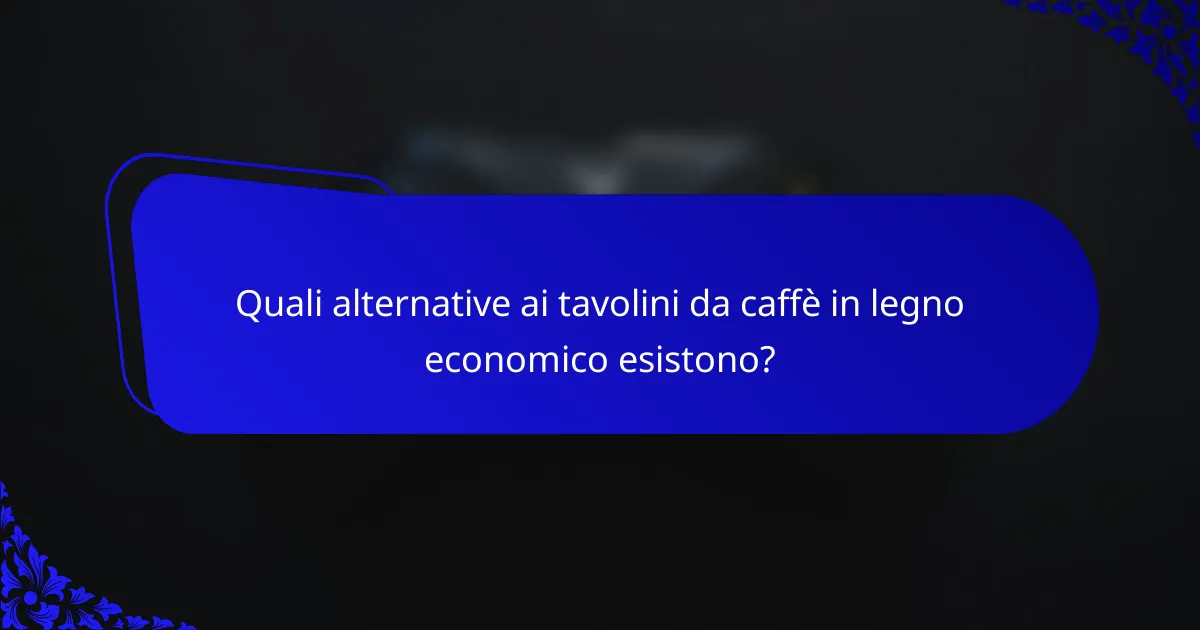 Quali alternative ai tavolini da caffè in legno economico esistono?