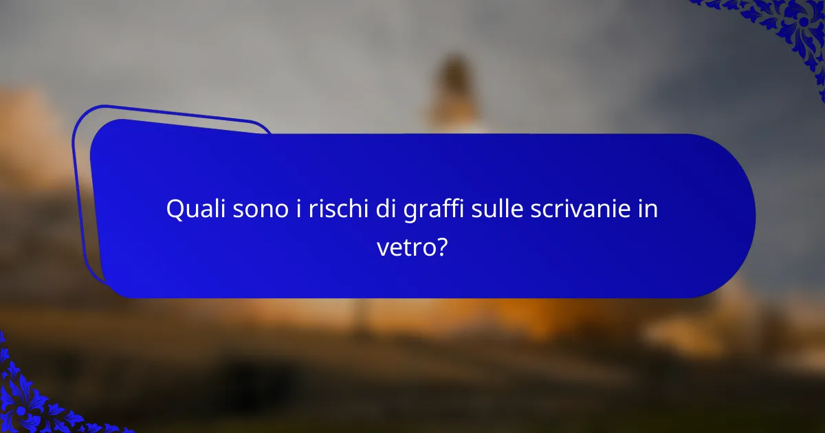 Quali sono i rischi di graffi sulle scrivanie in vetro?