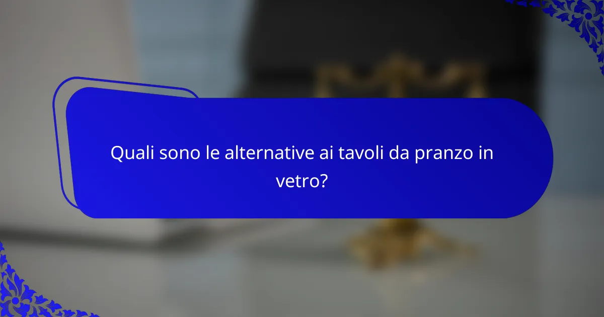 Quali sono le alternative ai tavoli da pranzo in vetro?