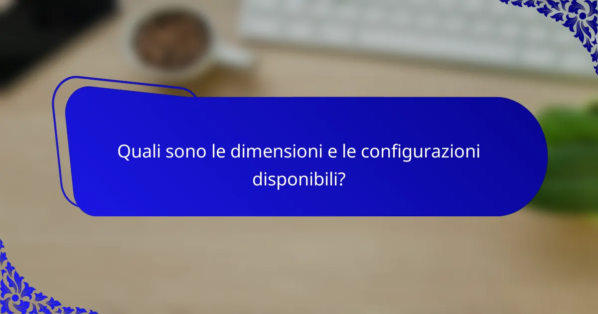 Quali sono le dimensioni e le configurazioni disponibili?
