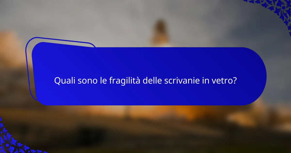 Quali sono le fragilità delle scrivanie in vetro?
