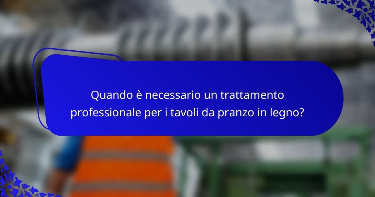 Quando è necessario un trattamento professionale per i tavoli da pranzo in legno?